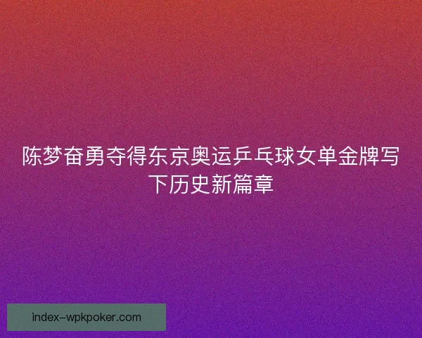 陈梦奋勇夺得东京奥运乒乓球女单金牌写下历史新篇章