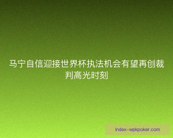 马宁自信迎接世界杯执法机会有望再创裁判高光时刻