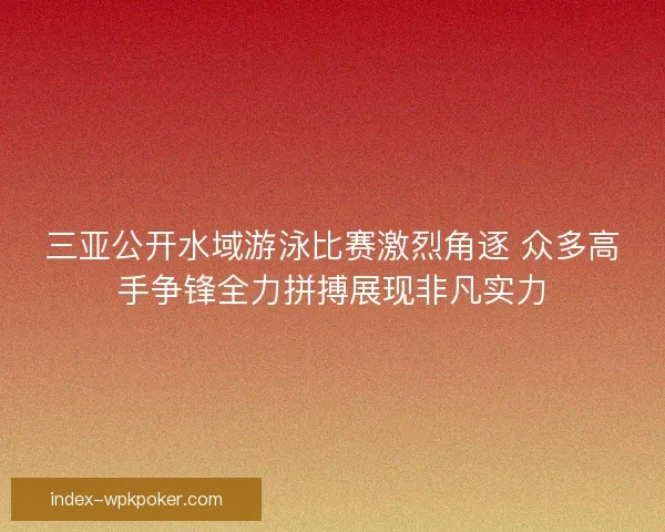 三亚公开水域游泳比赛激烈角逐 众多高手争锋全力拼搏展现非凡实力