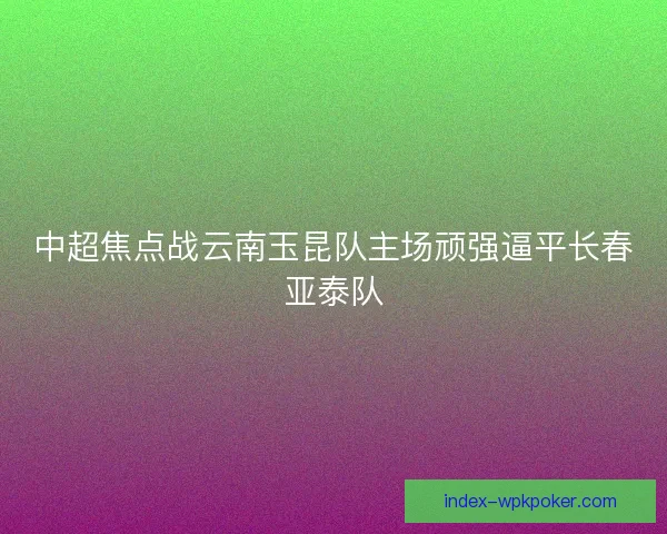 中超焦点战云南玉昆队主场顽强逼平长春亚泰队