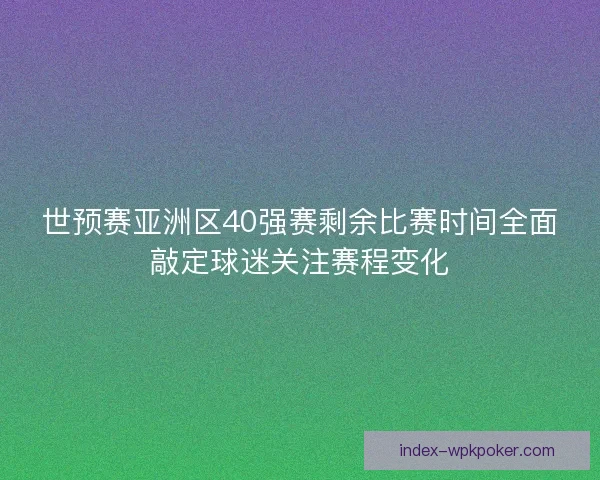 世预赛亚洲区40强赛剩余比赛时间全面敲定球迷关注赛程变化