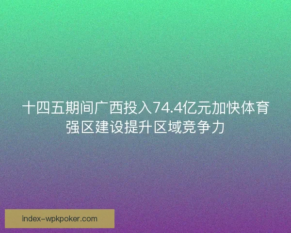 十四五期间广西投入74.4亿元加快体育强区建设提升区域竞争力