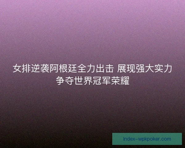 女排逆袭阿根廷全力出击 展现强大实力争夺世界冠军荣耀
